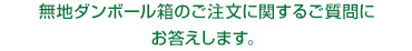 無地ダンボール箱のご注文に関するご質問にお答えします。 無地ダンボール箱のご注文に関するご質問にお答えします。