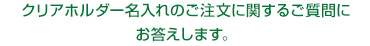 クリアホルダー名入れのご注文に関するご質問にお答えします。 クリアホルダー名入れのご注文に関するご質問にお答えします。