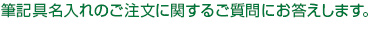 筆記具名入れのご注文に関するご質問にお答えします。 筆記具名入れのご注文に関するご質問にお答えします。