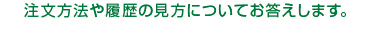 注文方法や履歴の見方についてお答えします。 注文方法や履歴の見方についてお答えします。