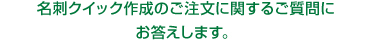 名刺クイック作成のご注文に関するご質問にお答えします。 名刺クイック作成のご注文に関するご質問にお答えします。